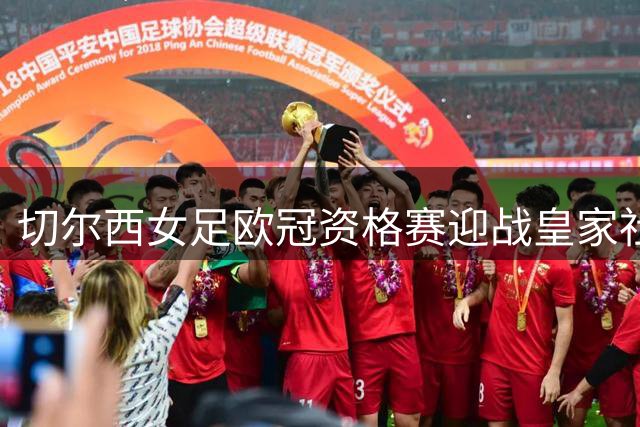 切尔西女足欧冠资格赛迎战皇家社会，潜在损失超50万欧元